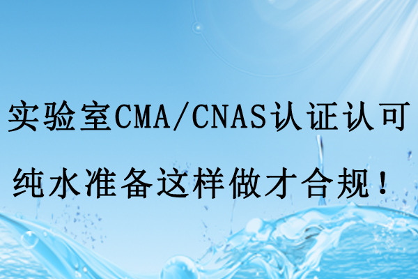 实验室CMA/CNAS认证认可,纯水准备这样做才合规!