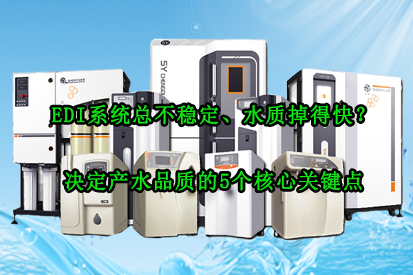 EDI系统总不稳定、水质掉得快?决定产水品质的